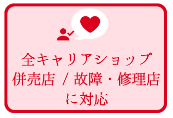 全キャリアショップ・併売店・故障修理店に対応 全キャリアショップ・併売店・故障修理店に対応